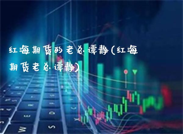 红海期货的老总谭静(红海期货老总谭静)_https://www.gzbbqc.com_德指期货_第1张