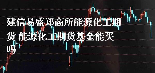 建信易盛郑商所能源化工期货 能源化工期货基金能买吗_https://www.gnhpgy.com_黄金期货_第1张