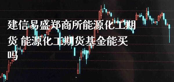 建信易盛郑商所能源化工期货 能源化工期货基金能买吗_https://www.gzbbqc.com_黄金期货_第1张