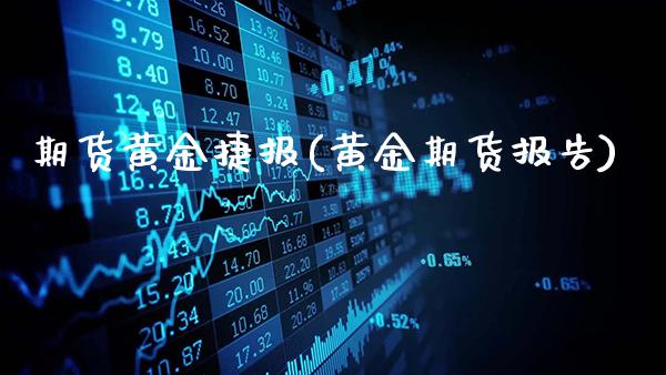 期货黄金捷报(黄金期货报告)_https://www.gzbbqc.com_原油期货_第1张