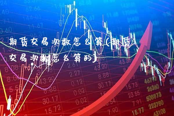期货交易次数怎么算(期货交易次数怎么算的)_https://www.gzbbqc.com_黄金期货_第1张