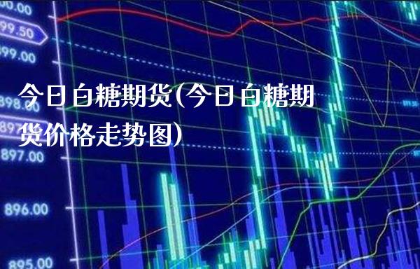 今日白糖期货(今日白糖期货价格走势图)_https://www.gzbbqc.com_股指期货_第1张