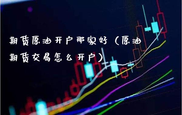期货原油开户那家好（原油期货交易怎么开户）_https://www.gzbbqc.com_恒指期货_第1张