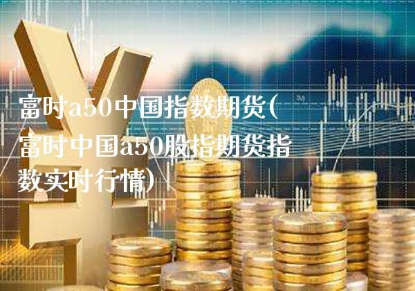 富时a50中国指数期货(富时中国a50股指期货指数实时行情)_https://www.gzbbqc.com_股指期货_第1张