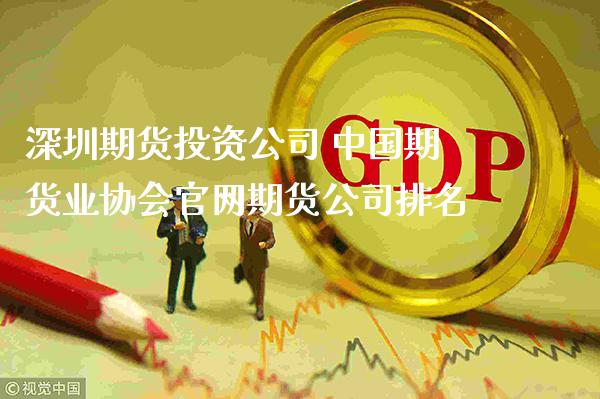 深圳期货投资公司 中国期货业协会期货公司排名_https://www.gnhpgy.com_德指期货_第1张