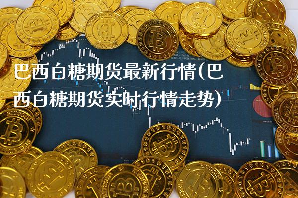 巴西白糖期货最新行情(巴西白糖期货实时行情走势)_https://www.gzbbqc.com_恒指期货_第1张