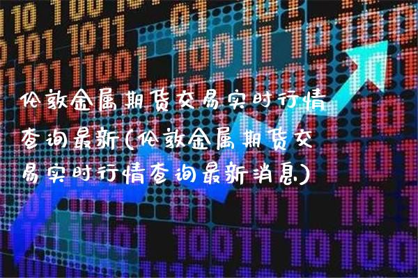 伦敦金属期货交易实时行情查询最新(伦敦金属期货交易实时行情查询最新消息)_https://www.gzbbqc.com_黄金期货_第1张