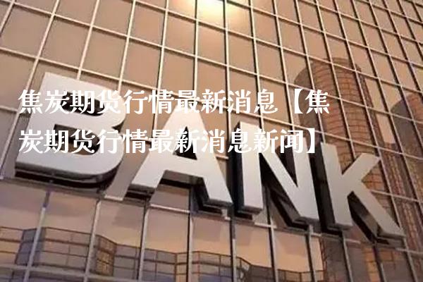 焦炭期货行情最新消息【焦炭期货行情最新消息新闻】_https://www.gzbbqc.com_原油期货_第1张