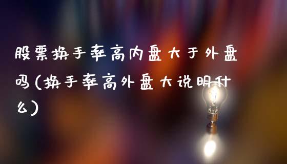 股票换手率高内盘大于外盘吗(换手率高外盘大说明什么)_https://www.gzbbqc.com_纳指期货_第1张