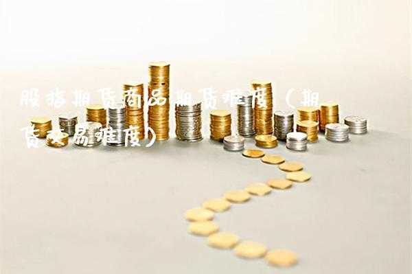 股指期货商品期货难度（期货交易难度）_https://www.gzbbqc.com_恒指期货_第1张