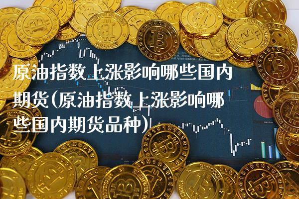 原油指数上涨影响哪些国内期货(原油指数上涨影响哪些国内期货品种)_原油期货_第1张_八八期货网 原油指数上涨影响哪些国内期货(原油指数上涨影响哪些国内期货品种)_https://www.gzbbqc.com_原油期货_第1张