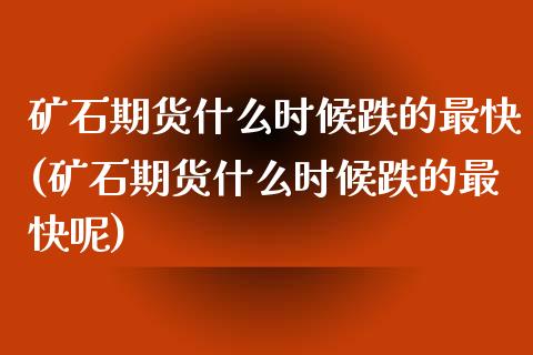 矿石期货什么时候跌的最快(矿石期货什么时候跌的最快呢)_https://www.gzbbqc.com_原油期货_第1张