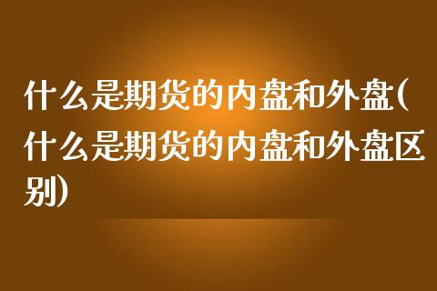 什么是期货的内盘和外盘(什么是期货的内盘和外盘区别)_https://www.gzbbqc.com_原油期货_第1张
