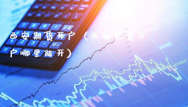 西安期货开户（西安期货开户哪里能开）_https://www.gnhpgy.com_黄金期货_第1张