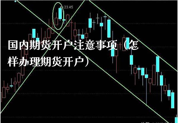 国内期货开户注意事项（怎样办理期货开户）_https://www.gzbbqc.com_纳指期货_第1张