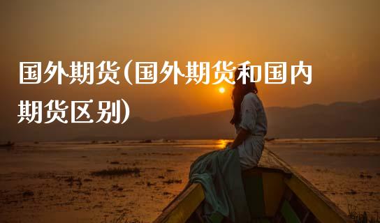 国外期货(国外期货和国内期货区别)_https://www.gzbbqc.com_原油期货_第1张