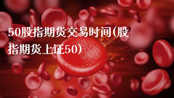 50股指期货交易时间(股指期货上证50)_https://www.gzbbqc.com_道指期货_第1张