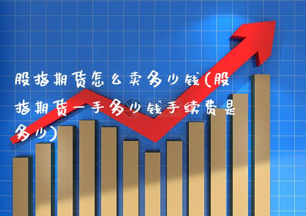 股指期货怎么卖多少钱(股指期货一手多少钱手续费是多少)_https://www.gzbbqc.com_黄金期货_第1张