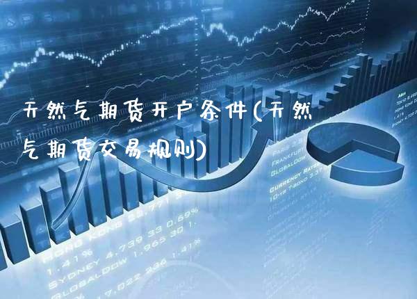 天然气期货开户条件(天然气期货交易规则)_https://www.gzbbqc.com_原油期货_第1张