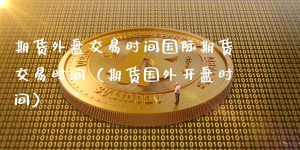 期货外盘交易时间国际期货交易时间（期货国外开盘时间）_https://www.gnhpgy.com_纳指期货_第1张