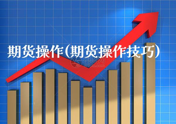期货操作(期货操作技巧)_https://www.gzbbqc.com_黄金期货_第1张