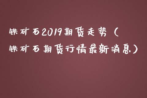 铁矿石2019期货走势（铁矿石期货行情最新消息）_https://www.gzbbqc.com_黄金期货_第1张