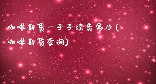咖啡期货一手手续费多少(咖啡期货查询)_https://www.gzbbqc.com_未分类_第1张