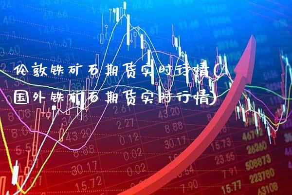 伦敦铁矿石期货实时行情(国外铁矿石期货实时行情)_https://www.gzbbqc.com_纳指期货_第1张