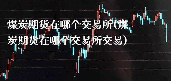 煤炭期货在哪个交易所(煤炭期货在哪个交易所交易)_https://www.gzbbqc.com_纳指期货_第1张