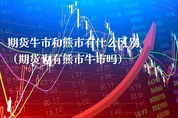 期货牛市和熊市有什么区别（期货也有熊市牛市吗）_https://www.gzbbqc.com_道指期货_第1张