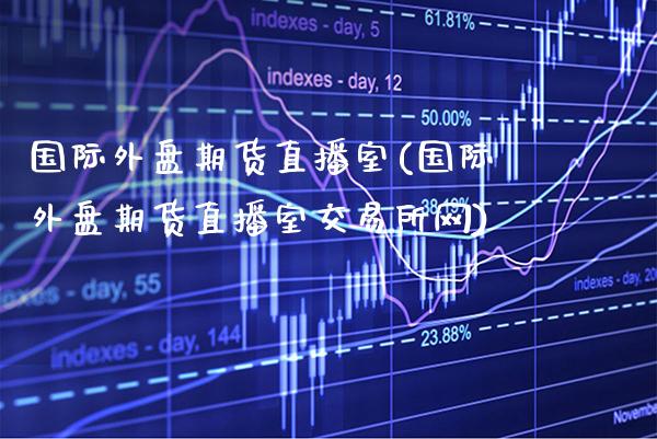 国际外盘期货直播室(国际外盘期货直播室交易所网)_https://www.gzbbqc.com_道指期货_第1张