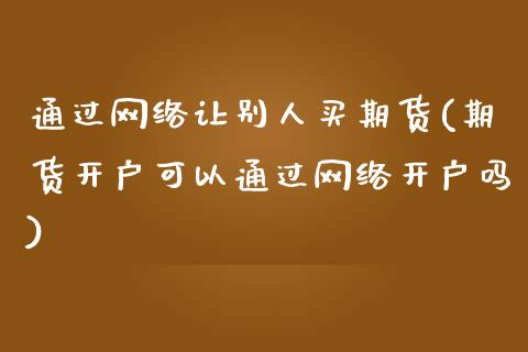 通过网络让别人买期货(期货开户可以通过网络开户吗)_https://www.gzbbqc.com_原油期货_第1张