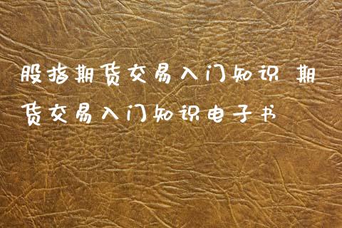 股指期货交易入门知识 期货交易入门知识_https://www.gnhpgy.com_期货知识_第1张