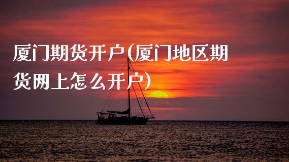 厦门期货开户(厦门地区期货网上怎么开户)_https://www.gzbbqc.com_股指期货_第1张