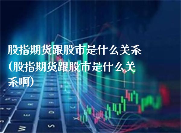 股指期货跟股市是什么关系(股指期货跟股市是什么关系啊)_股指期货_第1张_八八期货网 股指期货跟股市是什么关系(股指期货跟股市是什么关系啊)_https://www.gzbbqc.com_股指期货_第1张