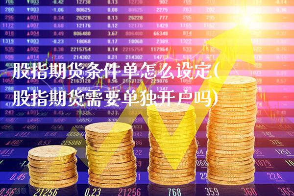 股指期货条件单怎么设定(股指期货需要单独开户吗)_https://www.gzbbqc.com_股指期货_第1张