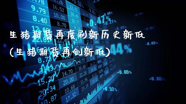 生猪期货再度刷新历史新低(生猪期货再创新低)_https://www.gzbbqc.com_德指期货_第1张
