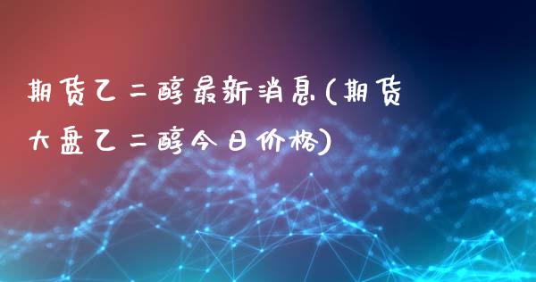 期货乙二醇最新消息(期货大盘乙二醇今日价格)_https://www.gzbbqc.com_黄金期货_第1张