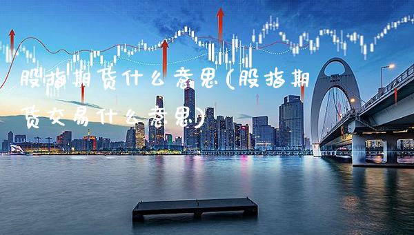 股指期货什么意思(股指期货交易什么意思)_https://www.gzbbqc.com_纳指期货_第1张