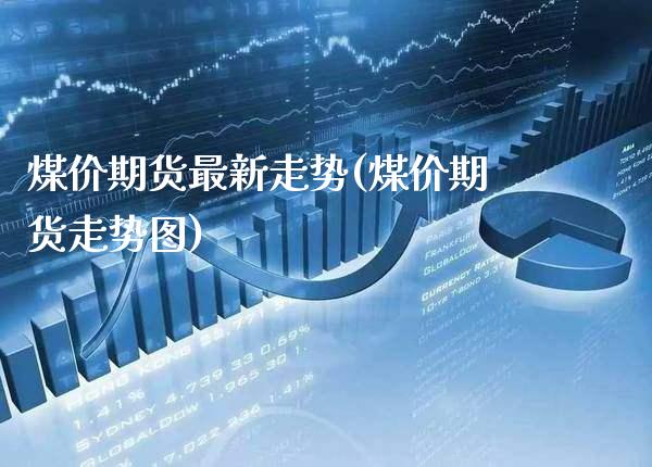煤价期货最新走势(煤价期货走势图)_https://www.gzbbqc.com_原油期货_第1张