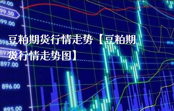 豆粕期货行情走势【豆粕期货行情走势图】_https://www.gzbbqc.com_原油期货_第1张