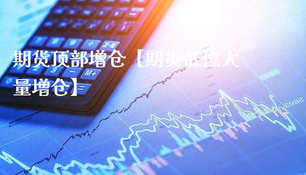 期货顶部增仓【期货低位大量增仓】_https://www.gzbbqc.com_期货知识_第1张
