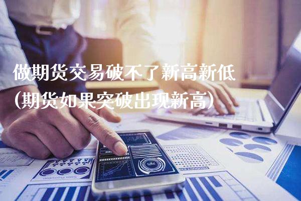 做期货交易破不了新高新低(期货如果突破出现新高)_原油期货_第1张_八八期货网 做期货交易破不了新高新低(期货如果突破出现新高)_https://www.gzbbqc.com_原油期货_第1张