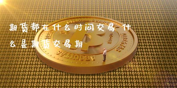 期货都在什么时间交易 什么是期货交易期_https://www.gnhpgy.com_原油期货_第1张