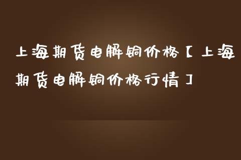 上海期货电解铜价格【上海期货电解铜价格行情】_https://www.gzbbqc.com_期货知识_第1张