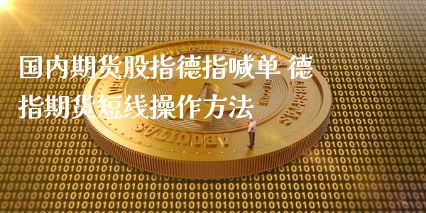 国内期货股指德指喊单 德指期货短线操作方法_https://www.gnhpgy.com_德指期货_第1张