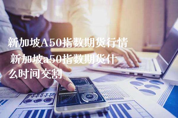 新加坡A50指数期货行情 新加坡a50指数期货什么时间交割_https://www.gzbbqc.com_德指期货_第1张