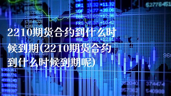 2210期货合约到什么时候到期(2210期货合约到什么时候到期呢)_https://www.gzbbqc.com_期货知识_第1张