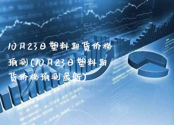 10月23日塑料期货价格预测(10月23日塑料期货价格预测最新)_https://www.gzbbqc.com_未分类_第1张