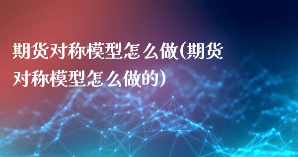 期货对称模型怎么做(期货对称模型怎么做的)_https://www.gzbbqc.com_恒指期货_第1张